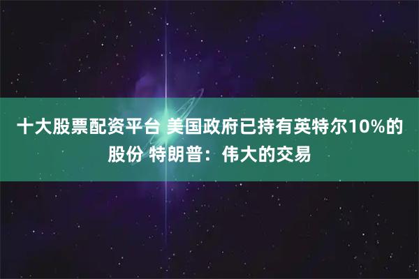十大股票配资平台 美国政府已持有英特尔10%的股份 特朗普:伟大的交易