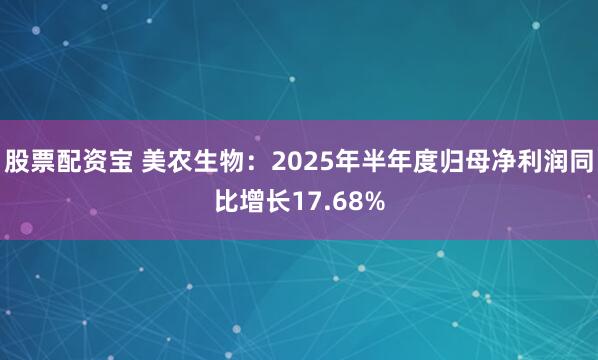 股票配资宝 美农生物:2025年半年度归母净利润同比增长17.68%