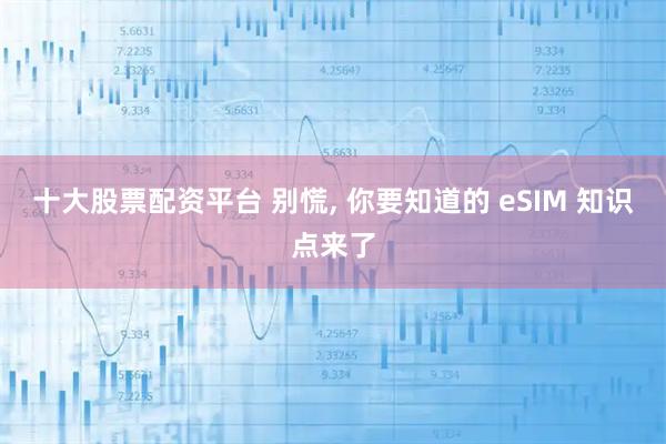 十大股票配资平台 别慌, 你要知道的 eSIM 知识点来了