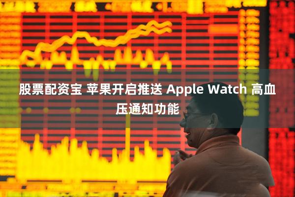 股票配资宝 苹果开启推送 Apple Watch 高血压通知功能