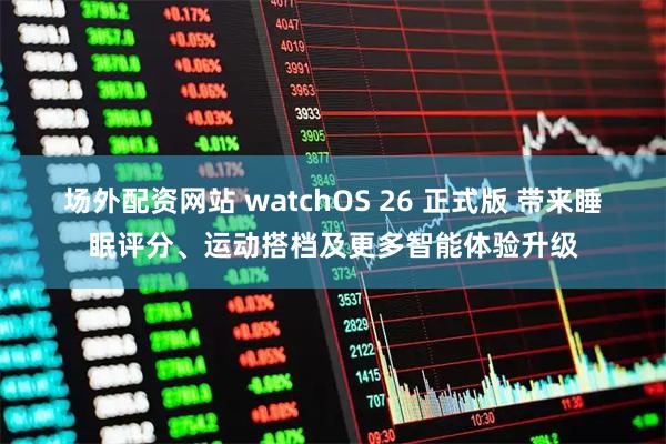 场外配资网站 watchOS 26 正式版 带来睡眠评分、运动搭档及更多智能体验升级