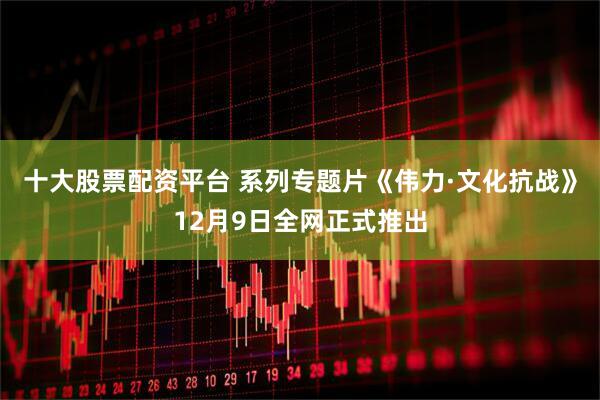 十大股票配资平台 系列专题片《伟力·文化抗战》12月9日全网正式推出