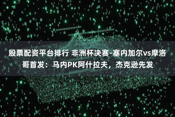 股票配资平台排行 非洲杯决赛-塞内加尔vs摩洛哥首发：马内PK阿什拉夫，杰克逊先发