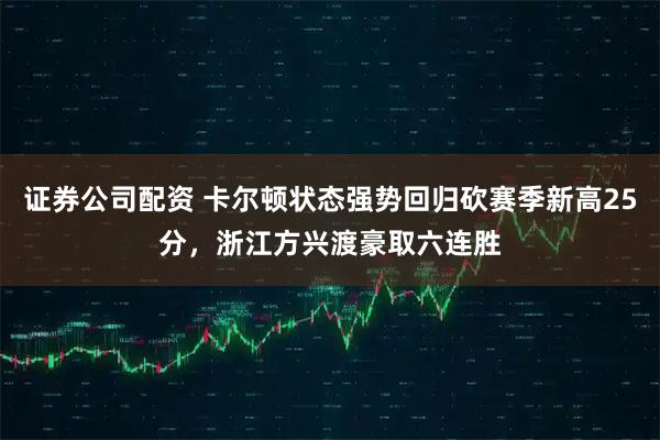 证券公司配资 卡尔顿状态强势回归砍赛季新高25分，浙江方兴渡豪取六连胜