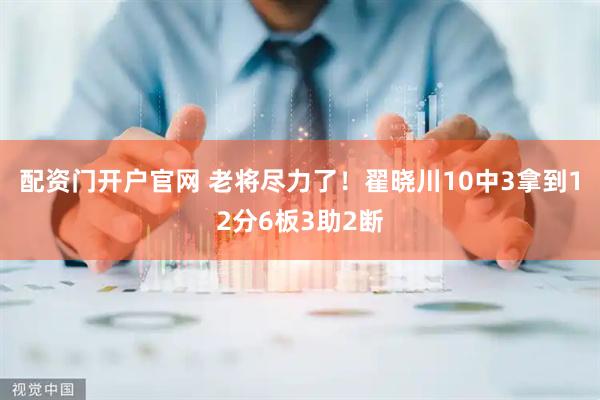 配资门开户官网 老将尽力了！翟晓川10中3拿到12分6板3助2断