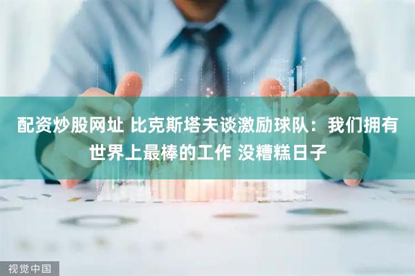 配资炒股网址 比克斯塔夫谈激励球队：我们拥有世界上最棒的工作 没糟糕日子