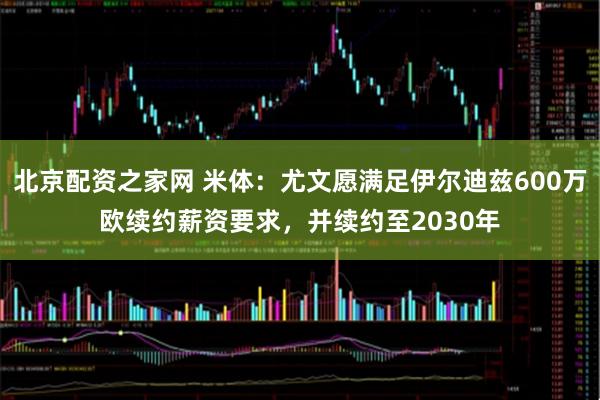 北京配资之家网 米体：尤文愿满足伊尔迪兹600万欧续约薪资要求，并续约至2030年