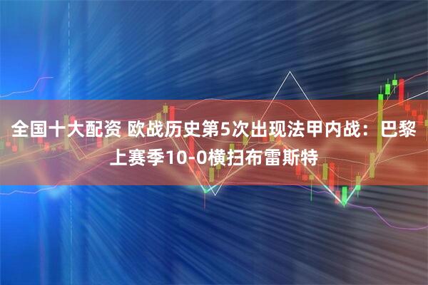 全国十大配资 欧战历史第5次出现法甲内战：巴黎上赛季10-0横扫布雷斯特
