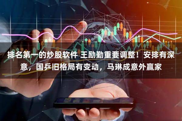 排名第一的炒股软件 王励勤重要调整！安排有深意，国乒旧格局有变动，马琳成意外赢家