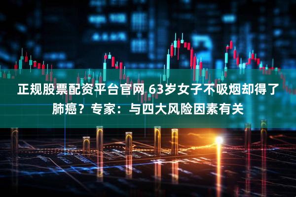 正规股票配资平台官网 63岁女子不吸烟却得了肺癌？专家：与四大风险因素有关