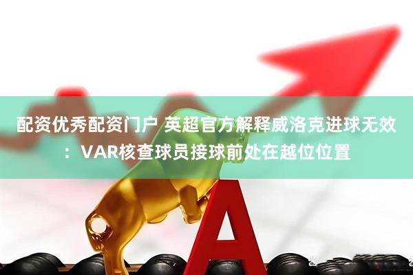 配资优秀配资门户 英超官方解释威洛克进球无效：VAR核查球员接球前处在越位位置