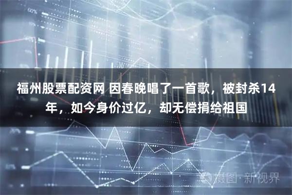 福州股票配资网 因春晚唱了一首歌，被封杀14年，如今身价过亿，却无偿捐给祖国