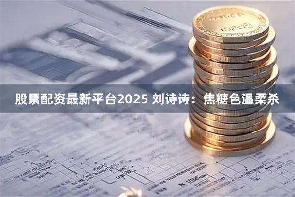 股票配资最新平台2025 刘诗诗：焦糖色温柔杀