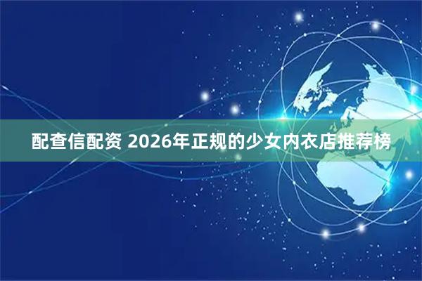 配查信配资 2026年正规的少女内衣店推荐榜