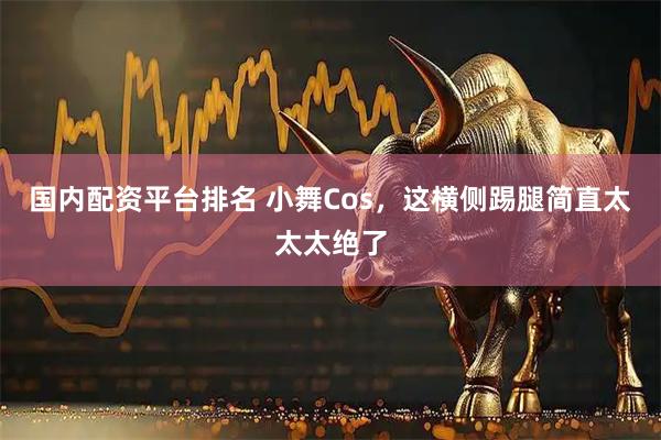 国内配资平台排名 小舞Cos，这横侧踢腿简直太太太绝了