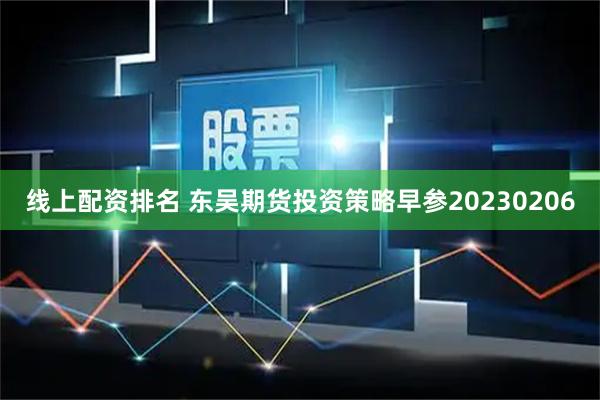 线上配资排名 东吴期货投资策略早参20230206
