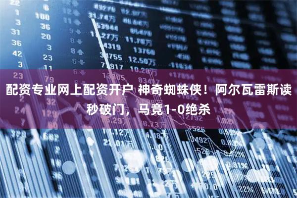 配资专业网上配资开户 神奇蜘蛛侠！阿尔瓦雷斯读秒破门，马竞1-0绝杀