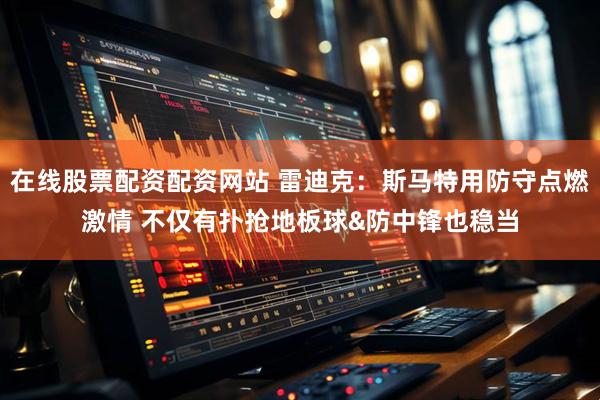 在线股票配资配资网站 雷迪克：斯马特用防守点燃激情 不仅有扑抢地板球&防中锋也稳当