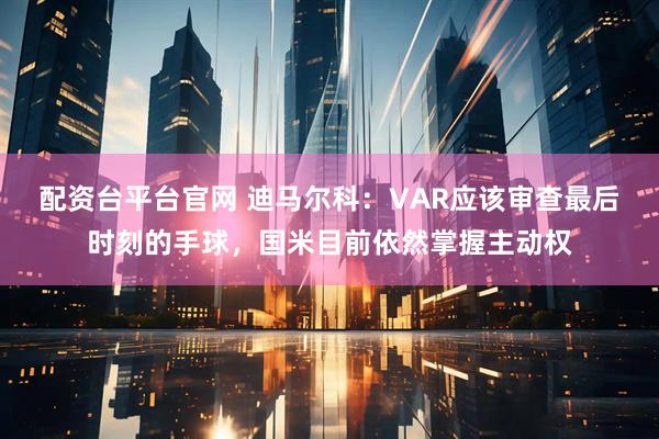 配资台平台官网 迪马尔科：VAR应该审查最后时刻的手球，国米目前依然掌握主动权