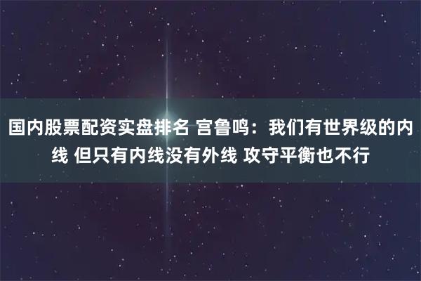 国内股票配资实盘排名 宫鲁鸣：我们有世界级的内线 但只有内线没有外线 攻守平衡也不行