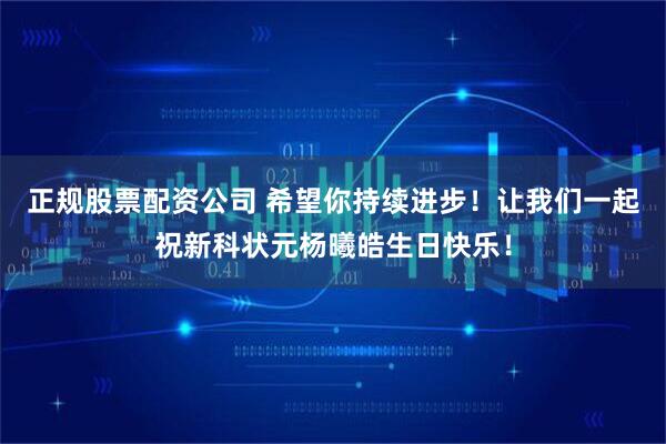 正规股票配资公司 希望你持续进步!让我们一起祝新科状元杨曦皓生日快乐!