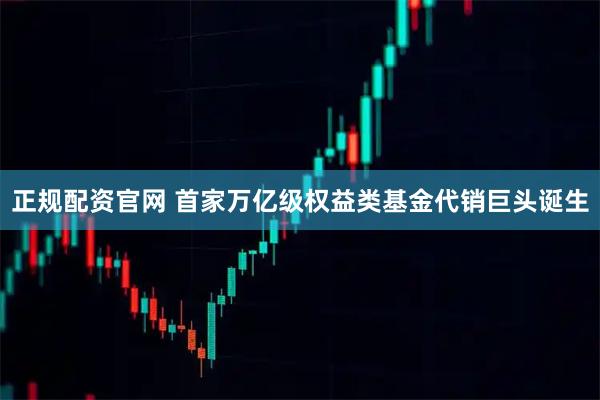正规配资官网 首家万亿级权益类基金代销巨头诞生