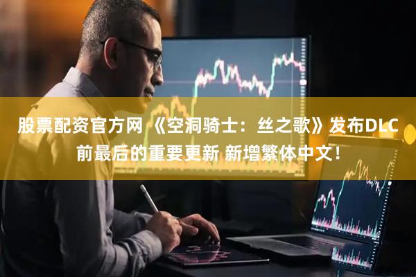 股票配资官方网 《空洞骑士：丝之歌》发布DLC前最后的重要更新 新增繁体中文！