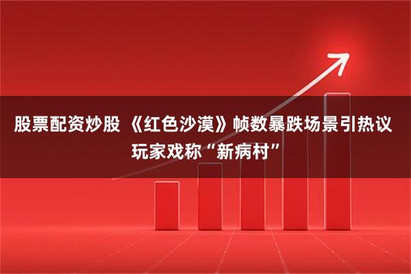 股票配资炒股 《红色沙漠》帧数暴跌场景引热议 玩家戏称“新病村”