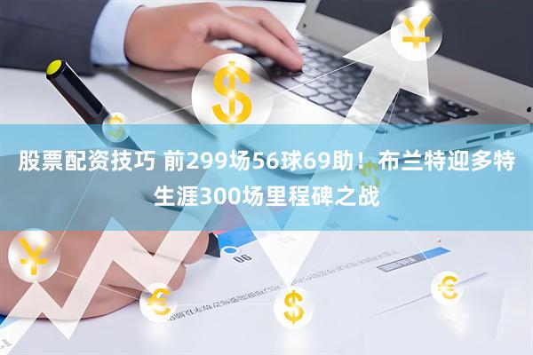股票配资技巧 前299场56球69助！布兰特迎多特生涯300场里程碑之战