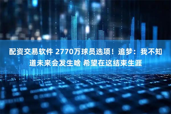 配资交易软件 2770万球员选项！追梦：我不知道未来会发生啥 希望在这结束生涯