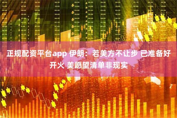 正规配资平台app 伊朗：若美方不让步 已准备好开火 美愿望清单非现实