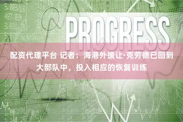 配资代理平台 记者：海港外援让·克劳德已回到大部队中，投入相应的恢复训练
