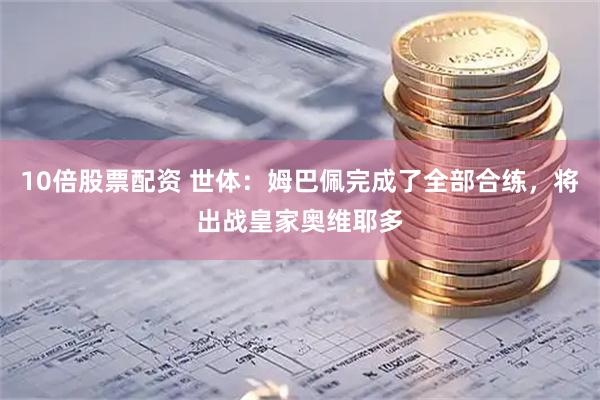 10倍股票配资 世体：姆巴佩完成了全部合练，将出战皇家奥维耶多