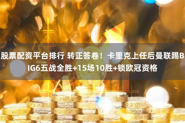 股票配资平台排行 转正答卷！卡里克上任后曼联踢BIG6五战全胜+15场10胜+锁欧冠资格