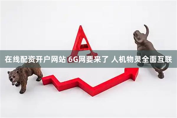 在线配资开户网站 6G网要来了 人机物灵全面互联