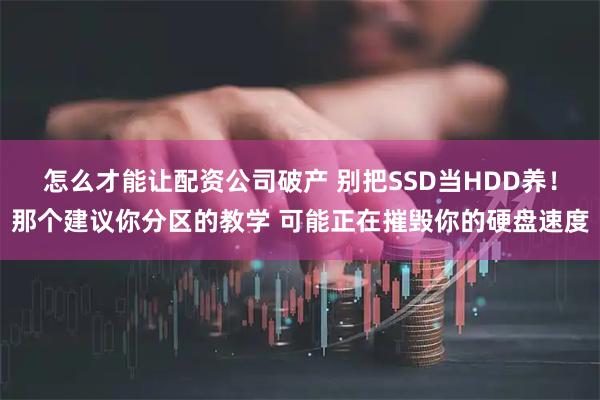 怎么才能让配资公司破产 别把SSD当HDD养！那个建议你分区的教学 可能正在摧毁你的硬盘速度
