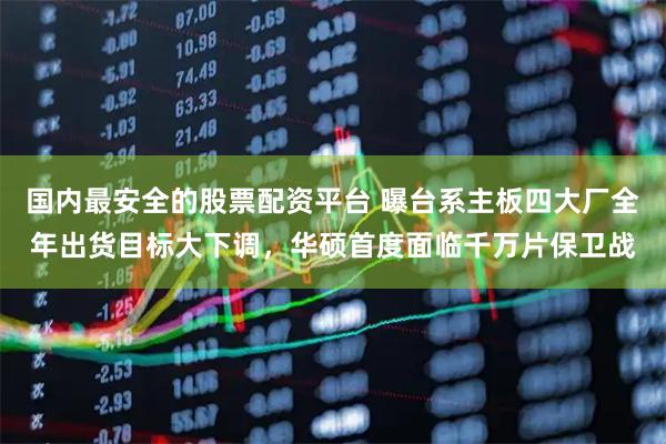 国内最安全的股票配资平台 曝台系主板四大厂全年出货目标大下调，华硕首度面临千万片保卫战