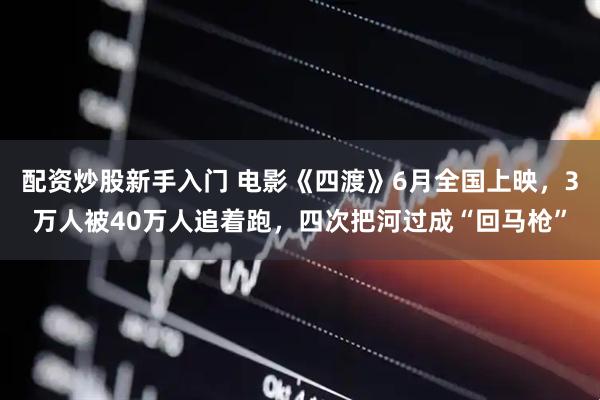 配资炒股新手入门 电影《四渡》6月全国上映，3万人被40万人追着跑，四次把河过成“回马枪”