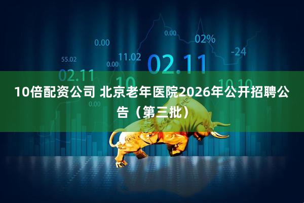 10倍配资公司 北京老年医院2026年公开招聘公告（第三批）
