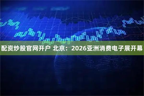 配资炒股官网开户 北京：2026亚洲消费电子展开幕