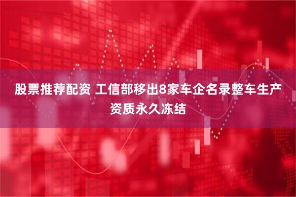 股票推荐配资 工信部移出8家车企名录整车生产资质永久冻结
