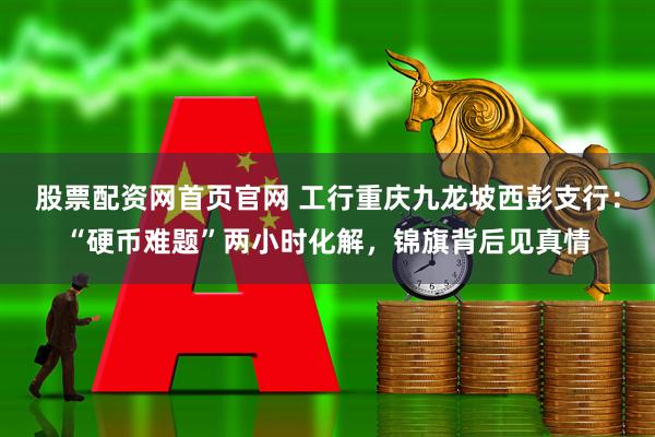 股票配资网首页官网 工行重庆九龙坡西彭支行：“硬币难题”两小时化解，锦旗背后见真情