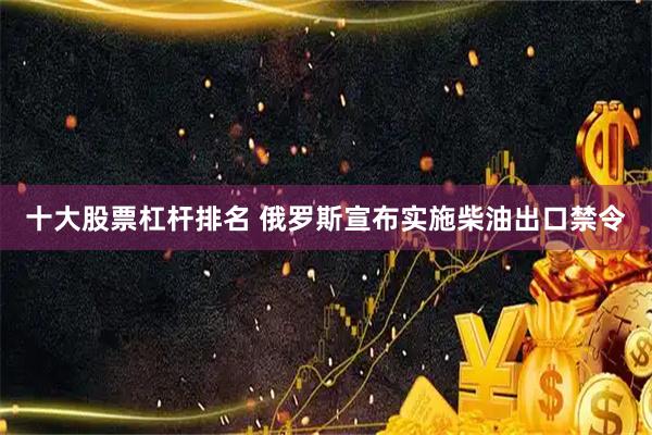 十大股票杠杆排名 俄罗斯宣布实施柴油出口禁令