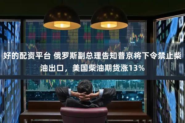 好的配资平台 俄罗斯副总理告知普京将下令禁止柴油出口，美国柴油期货涨13%