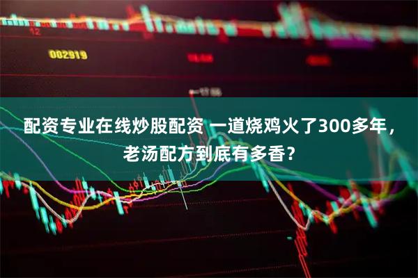 配资专业在线炒股配资 一道烧鸡火了300多年，老汤配方到底有多香？