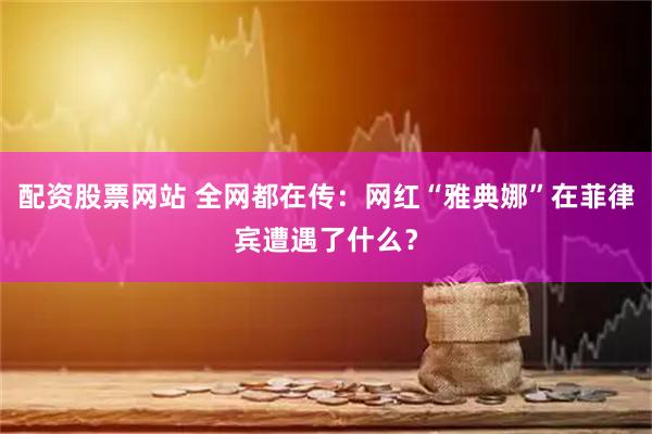 配资股票网站 全网都在传：网红“雅典娜”在菲律宾遭遇了什么？