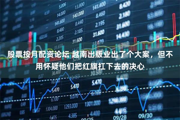 股票按月配资论坛 越南出版业出了个大案，但不用怀疑他们把红旗扛下去的决心