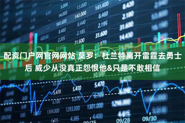 配资门户网官网网站 莫罗：杜兰特离开雷霆去勇士后 威少从没真正怨恨他&只是不敢相信