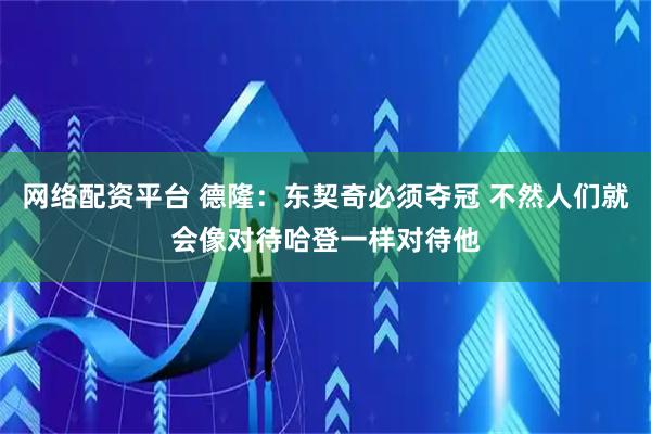 网络配资平台 德隆：东契奇必须夺冠 不然人们就会像对待哈登一样对待他