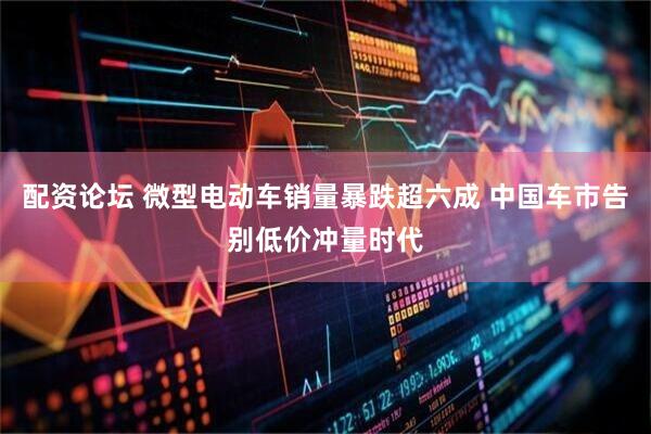 配资论坛 微型电动车销量暴跌超六成 中国车市告别低价冲量时代
